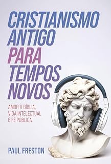 Livro Cristianismo Antigo para Tempos Novos: Amor à Bíblia, vida intelectual e fé pública