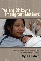 Patient Citizens, Immigrant Mothers: Mexican Women, Public Prenatal Care, and the Birth Weight Paradox (Critical Issues in Health and Medicine)