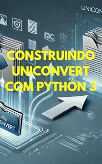 Livro Construindo UniConvert com Python 3: Adicionando Funcionalidades de Processamento de Arquivos