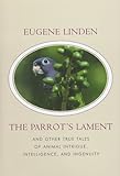 The Parrot's Lament : And Other True Tales of Animal Intrigue, Intelligence, and Ingenuity, Linden, Eugene, 0783890311