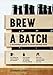 Brew a Batch: A beginner's guide to home brewed beer by