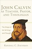 John Calvin as Teacher, Pastor, and Theologian: The Shape of His Writings and Thought by Randall C. Zachman