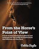 From the Horse's Point of View: A Guide to Understanding Horse Behavior and Language with Tips to Help You Communicate More Effectively with Your Horse by Debbie Steglic