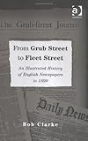 From Grub Street to Fleet Street : An Illustrated History of English Newspapers to 1899, Clarke, Bob, 0754650073