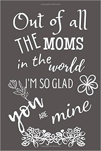 Out Of All The Moms In The World I M So Glad You Are Mine Mothers Day Gift Birthday Gift For Women Grandma Wife Stepmom From Daughter Son Journal Notebook Unique