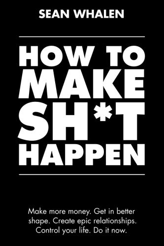 How to Make Sh*t Happen: Make more money, get in better shape, create epic relationships and control