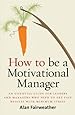 How to Be a Motivational Manager: An Essential Guide for Leaders and Managers Who Need to Get Fast Results with Minimum Stress