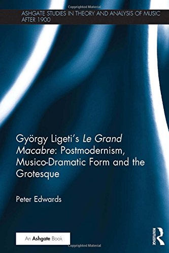 György Ligeti’s Le Grand Macabre: Postmodernism, Musico-Dramatic Form and the Grotesque (Ashgate Studies in Theory and Analysis of Music After 1900)