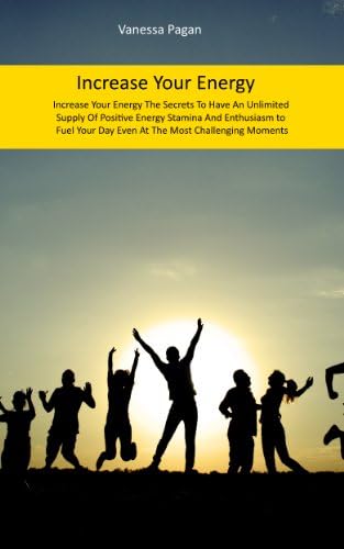 Increase Your Energy: The Secrets To Have An Unlimited Supply Of Positive Energy, Stamina And Enthusiasm to Fuel Your Day Even At The Most Challenging Moments
