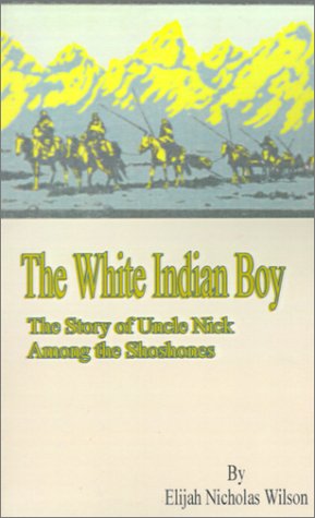 The White Indian Boy:: The Story of Uncle Nick Among the Shoshones by Elijah Nicholas Wilson