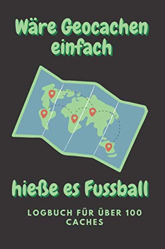 Wäre Geocachen einfach hieße es Fussball - Logbuch für über 100 Caches: Logbuch im Format 6x9 für alle Caches nachzuhalten, egal welche Cacheart oder ... hier kannst Du alle Deine Caches notieren