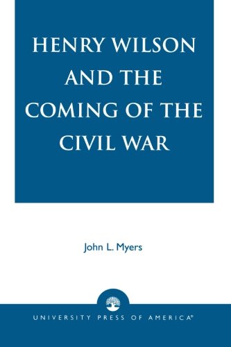 Henry Wilson and the Coming of the Civil War by John L. Myers