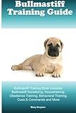 Bullmastiff Training Guide Bullmastiff Training Book Includes: Bullmastiff Socializing, Housetraining, Obedience Training, Behavioral Training, Cues & Commands and More