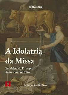 Livro A Idolatria da Missa: Em defesa do Princípio Regulador do Culto (John Knox Contra a Igreja Romana)