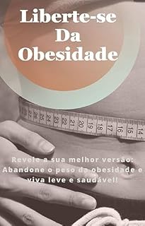Livro Liberte-se da Obesidade - Revelando a Sua Melhor Versão: Revele a sua melhor versão: Abandone o peso da obesidade e viva leve e saudável!