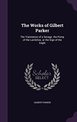 The Works of Gilbert Parker: The Translation of a Savage. the Pomp of the Lavilettes. at the Sign of the Eagle -  Hardcover
