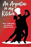 An Argentine in my Kitchen: How I followed my heart to Buenos Aires by 