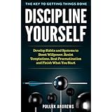 Discipline Yourself: Develop Habits and Systems to Boost Willpower, Resist Temptations, Beat Procrastination and Finish What You Start : The Key to Getting Things Done