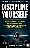 Discipline Yourself: Develop Habits and Systems to Boost Willpower, Resist Temptations, Beat Procrastination and Finish What You Start : The Key to Getting Things Done