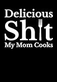 Delicious Sh*t My Mom Cooks: Funny Moms Recipe Book Blank