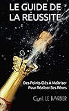LE GUIDE DE LA REUSSITE: Des Points Clés À Maîtriser Pour Réaliser Ses Rêves (French Edition) by