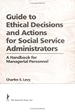 Guide to Ethical Decisions and Actions for Social Service Administrators : A Handbook for Managerial Personnel, Levy, Charles S., 0866561064