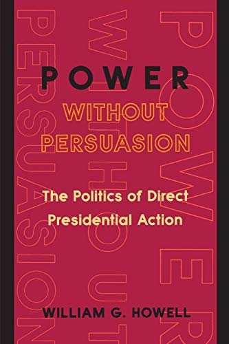 Power without Persuasion: The Politics of Direct Presidential Action Power without Persuasion: The Politics of Direct Presidential Action