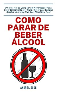 Livro Como Parar de Beber Álcool: O Guia Total de Como Ser um Não Bebedor Feliz, Curar Eficazmente este Vício e Parar para Sempre! Resolva Viver uma Vida Sem Álcool Este Ano!