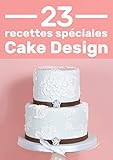 23 Recettes Spéciales Pour Cake Design: Des recettes expliquées pas à pas pour ne pas les louper by Jessica Quillet