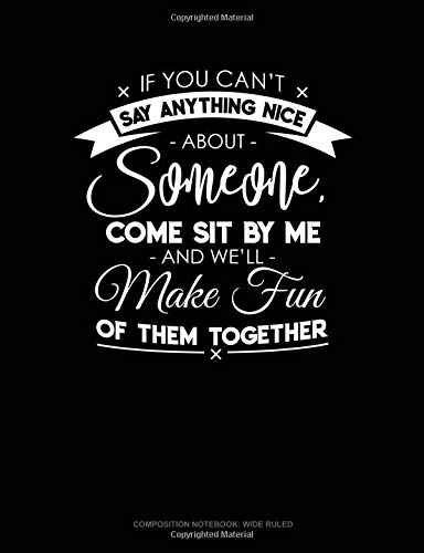 If You Can't Say Anything Nice About Anyone, Come Sit By Me And We'll Make Fun Of Them Together.: Composition Notebook: Wide Ruled