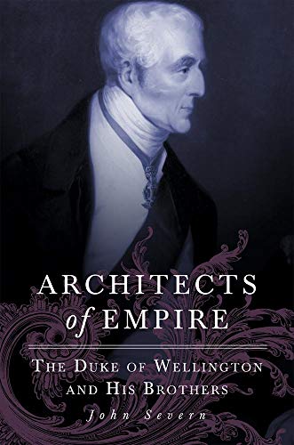 Architects of Empire: The Duke of Wellington and His Brothers by John Severn