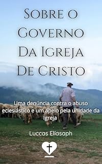 Livro Sobre o Governo da Igreja de Cristo: Uma denúncia contra o abuso eclesiástico e um apelo pela unidade da igreja (Pr. Luccas Elíasaph)