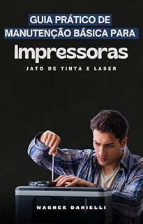 Livro Guia Prático de Manutenção Básica para Impressoras Jato de Tinta e Laser: Aprenda a consertar todo tipo de impressoa que encontrar defeitos.