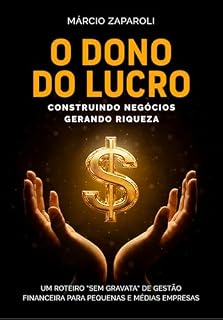 Livro O DONO DO LUCRO - CONSTRUINDO NEGÓCIOS, GERANDO RIQUEZA: UM ROTEIRO "SEM GRAVATA" DE GESTÃO FINANCEIRA PARA PEQUENAS E MÉDIAS EMPRESAS (Coleção O Dono ... um Negócio Lucrativo e Sustentável.)