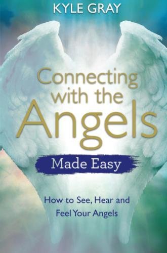 Connecting with the Angels Made Easy: How to See, Hear and Feel Your Angels by Kyle Gray
