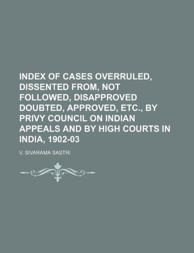 Index of Cases Overruled, Dissented From, Not Followed, Disapproved Doubted, Approved, Etc., by Privy Council on Indian Appeals and by High Courts in India, 1902-03