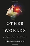 Christopher G. White, "Other Worlds: Spirituality and the Search for Invisible Dimensions" (Harvard UP, 2018)
