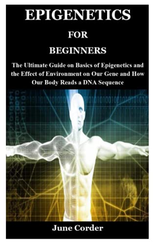 EPIGENETICS FOR BEGINNERS: The Ultimate Guide on Basics of Epigenetics and the Effect of Environment on Our Gene and How Our Body Reads a DNA Sequence
