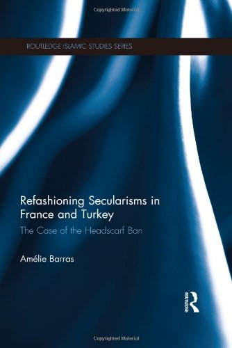 Refashioning Secularisms in France and Turkey: The Case of the Headscarf Ban (Islamic Studies Series)