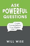 Ask Powerful Questions: Create Conversations That Matter Ask Powerful Questions: Create Conversations That Matter