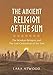 The Ancient Religion of the Sun: The Wisdom Bringers and The Lost Civilization of the Sun by 