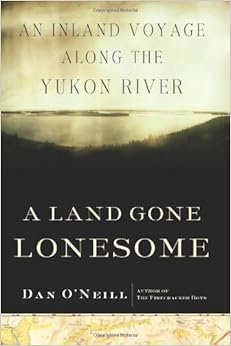 A Land Gone Lonesome: An Inland Voyage along the Yukon River, by Dan O'Neill A Land Gone Lonesome: An Inland Voyage along the Yukon River, by Dan O'Neill