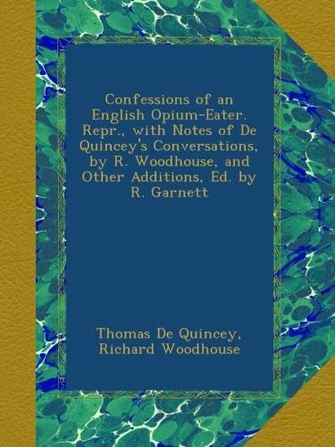 Confessions of an English Opium-Eater. Repr., with Notes of De Quincey's Conversations, by R. Woodhouse, and Other Additions, Ed. by R. Garnett
