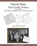 Family Maps of Clay County, Indiana, Deluxe Edition : With Homesteads, Roads, Waterways, Towns, Cemeteries, Railroads, and More, Boyd, Gregory A., 1420305115