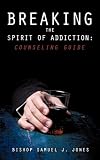 BREAKING THE SPIRIT OF ADDICTION: COUNSELING GUIDE by 