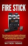 Fire Stick: The Ultimate User Guide to Discover the True Potential Of Your Fire Stick with Amazing Tips and Tricks! (Fire Stick, Fire TV, Amazon, Streaming ... User Guide, How To Use Fire Stick Book 1)