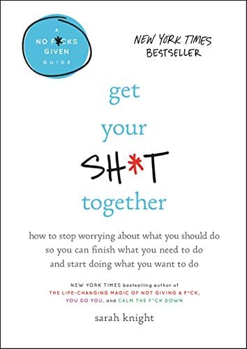 Get Your Sh*t Together: How to Stop Worrying About What You Should Do So You Can Finish What You Need to Do and Start Doing What You Want to Do (A No F*cks Given Guide Book 2)