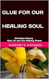 GLUE FOR OUR HEALING SOUL: Christian Poetry God, Us and His Helping Power by
