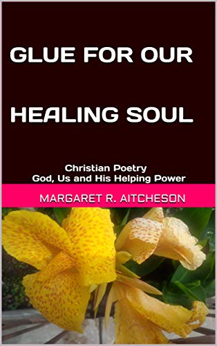 GLUE FOR OUR HEALING SOUL: Christian Poetry God, Us and His Helping Power by Margaret R. Aitcheson