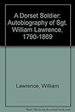 A DORSET SOLDIER - The Autobiography of Sgt. William Lawrence 1790-1869 by 
